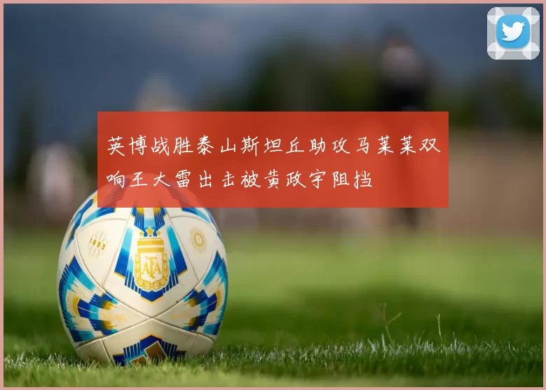 英博战胜泰山斯坦丘助攻马莱莱双响王大雷出击被黄政宇阻挡