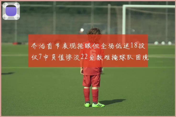 乔治首节表现抢眼但全场低迷18投仅7中负值惨淡22分数难掩球队困境