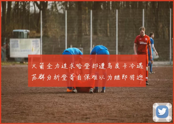 火箭全力追求哈登却遭乌度卡冷遇苏群分析登哥自保难以为继即将迎来抢七大战