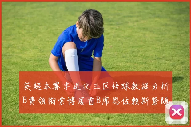英超本赛季进攻三区传球数据分析B费领衔索博居首B席恩佐赖斯紧随其后