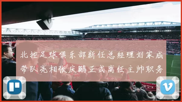 北控足球俱乐部新任总经理刘家成带队亮相张庆鹏正式离任主帅职务