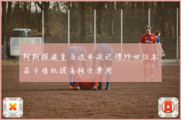 阿斯报道皇马选举延迟穆帅回归本菲卡借机提高转会费用