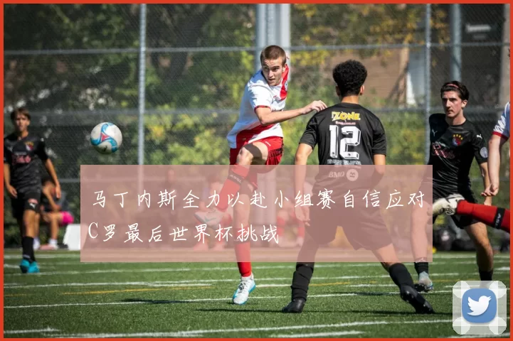 马丁内斯全力以赴小组赛自信应对C罗最后世界杯挑战