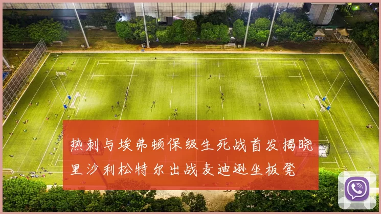 热刺与埃弗顿保级生死战首发揭晓里沙利松特尔出战麦迪逊坐板凳