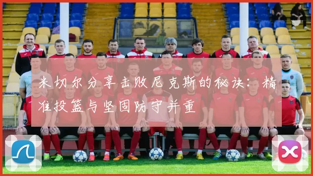 米切尔分享击败尼克斯的秘诀：精准投篮与坚固防守并重