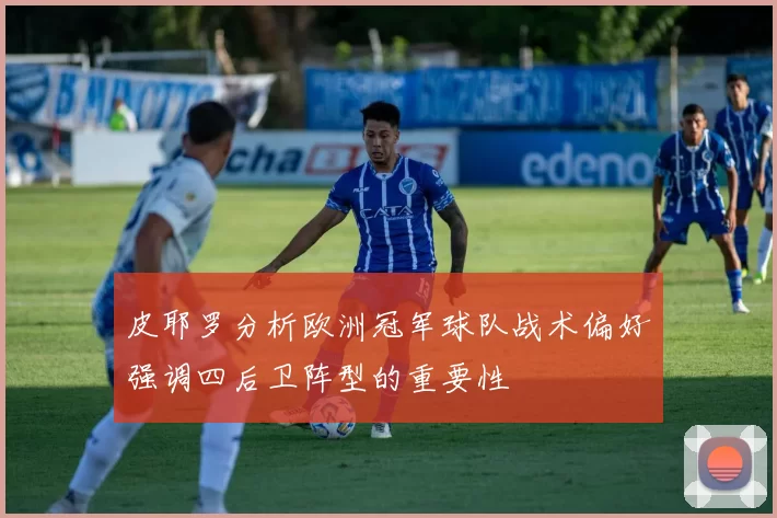 皮耶罗分析欧洲冠军球队战术偏好强调四后卫阵型的重要性
