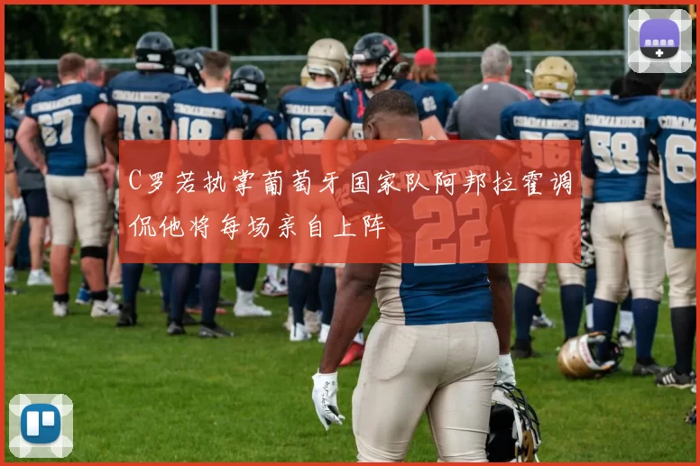 C罗若执掌葡萄牙国家队阿邦拉霍调侃他将每场亲自上阵