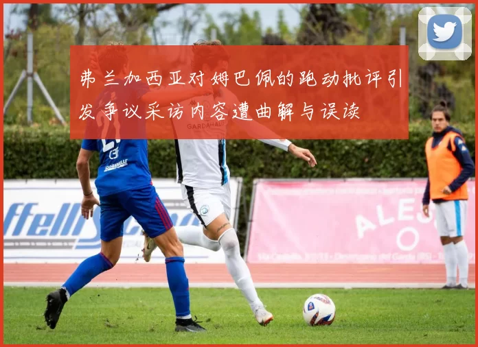 弗兰加西亚对姆巴佩的跑动批评引发争议采访内容遭曲解与误读