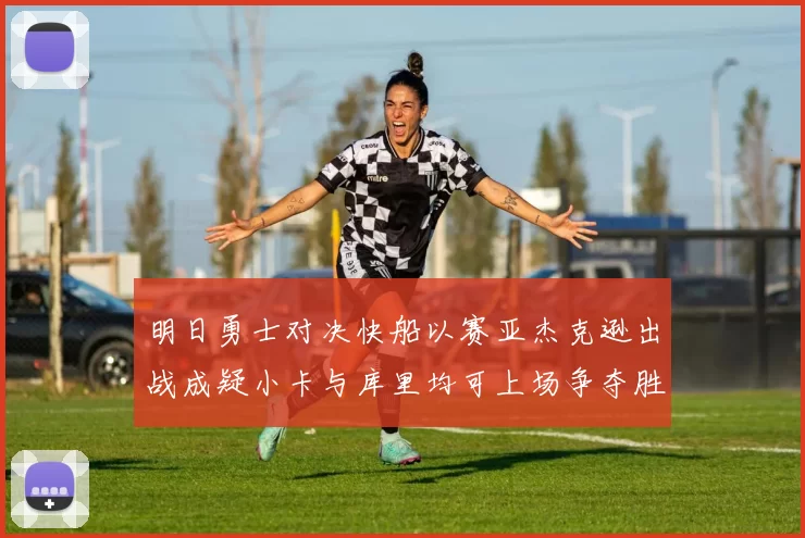 明日勇士对决快船以赛亚杰克逊出战成疑小卡与库里均可上场争夺胜利