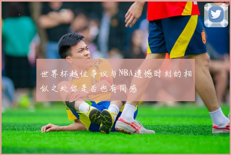 世界杯越位争议与NBA遗憾时刻的相似之处你是否也有同感