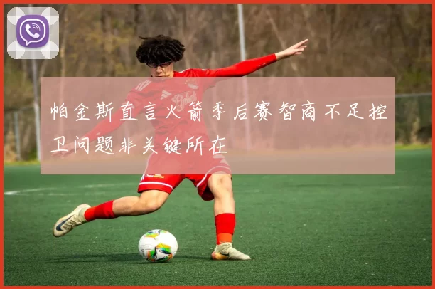 帕金斯直言火箭季后赛智商不足控卫问题非关键所在