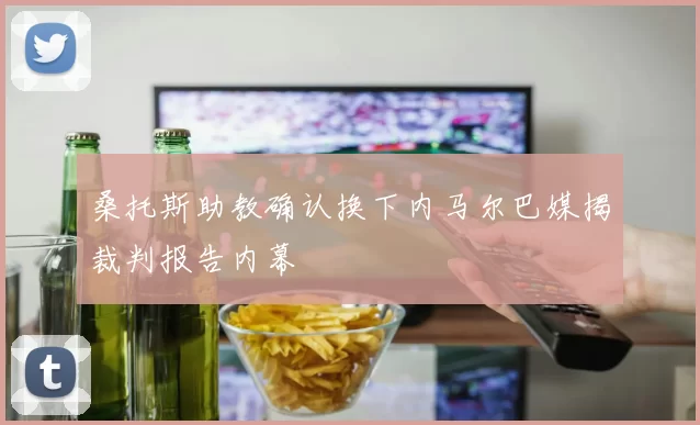 桑托斯助教确认换下内马尔巴媒揭裁判报告内幕