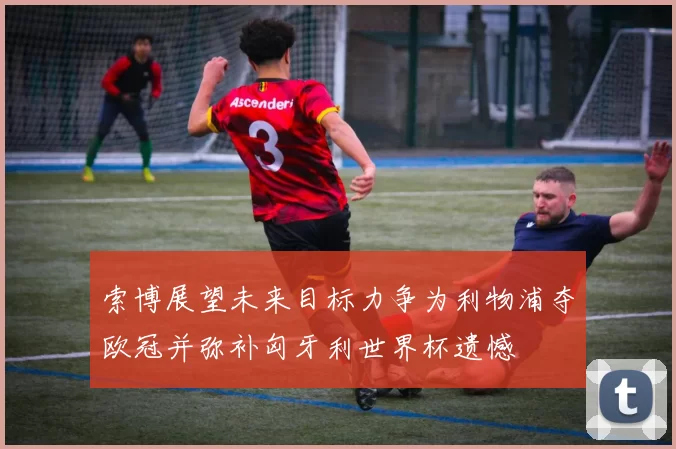 索博展望未来目标力争为利物浦夺欧冠并弥补匈牙利世界杯遗憾