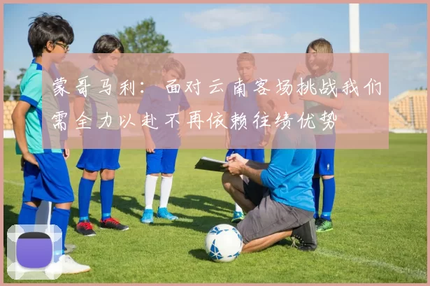 蒙哥马利：面对云南客场挑战我们需全力以赴不再依赖往绩优势