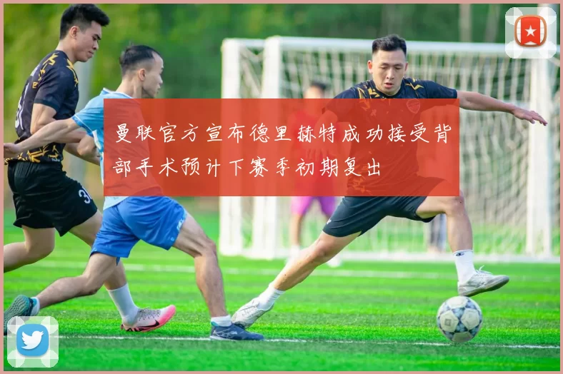 曼联官方宣布德里赫特成功接受背部手术预计下赛季初期复出