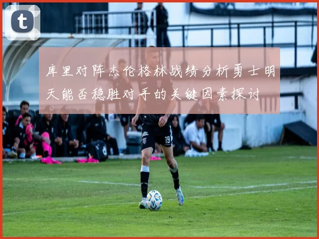 库里对阵杰伦格林战绩分析勇士明天能否稳胜对手的关键因素探讨