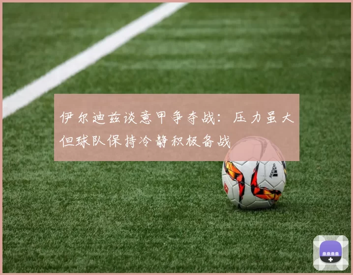 伊尔迪兹谈意甲争夺战：压力虽大但球队保持冷静积极备战