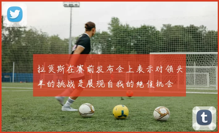 拉莫斯在赛前发布会上表示对领头羊的挑战是展现自我的绝佳机会