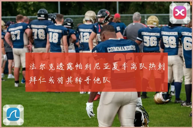 法尔克透露帕利尼亚夏季离队热刺拜仁或将其转手他队