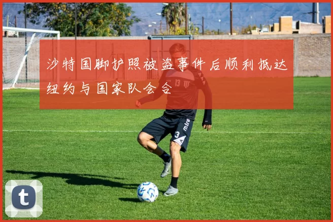沙特国脚护照被盗事件后顺利抵达纽约与国家队会合